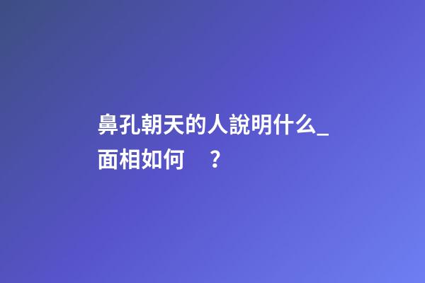 鼻孔朝天的人說明什么_面相如何？